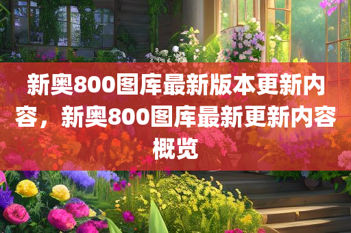 新奥800图库最新版本更新内容本期推,警惕虚假宣传、全面解答